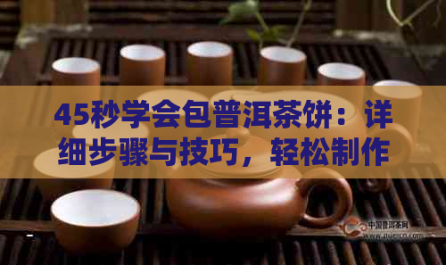 45秒学会包普洱茶饼：详细步骤与技巧，轻松制作美味茶饼