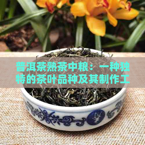 普洱茶熟茶中粮：一种独特的茶叶品种及其制作工艺详解