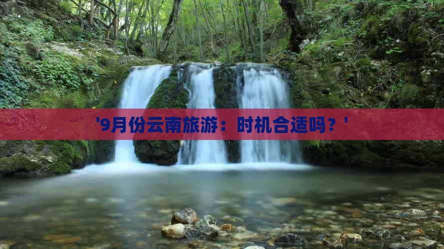 '9月份云南旅游：时机合适吗？'