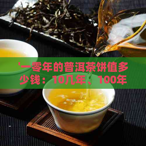 '一零年的普洱茶饼值多少钱：10几年、100年、01年普洱茶饼价值和价格解析'