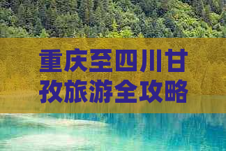 重庆至四川甘孜旅游全攻略：预算规划、花费明细与必备攻略一览