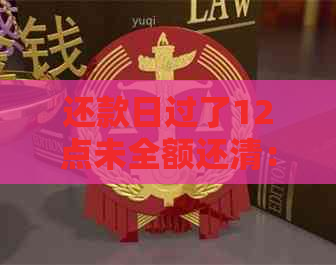 还款日过了12点未全额还清：是否会被算作逾期？解答疑惑并提供建议