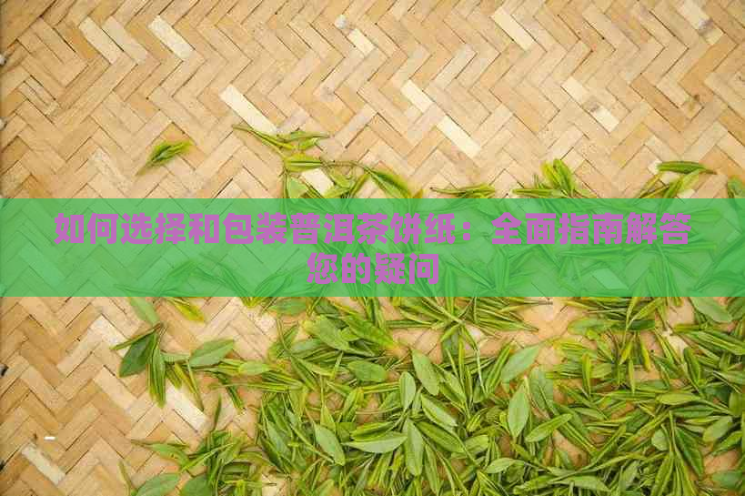 如何选择和包装普洱茶饼纸：全面指南解答您的疑问