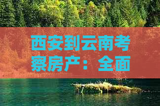 西安到云南考察房产：全面攻略、路线规划和实用信息，让您轻松畅游两地