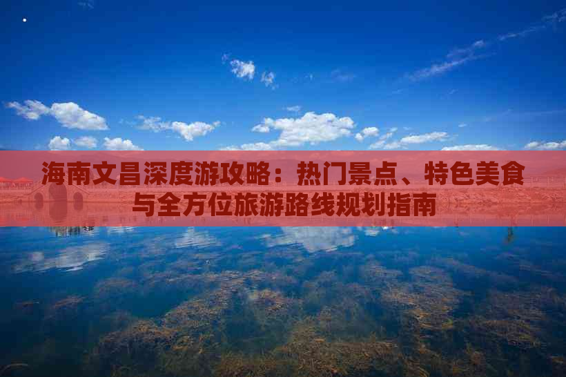 海南文昌深度游攻略：热门景点、特色美食与全方位旅游路线规划指南