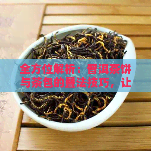 全方位解析：普洱茶饼与茶包的叠法技巧，让您轻松掌握泡茶新方法！