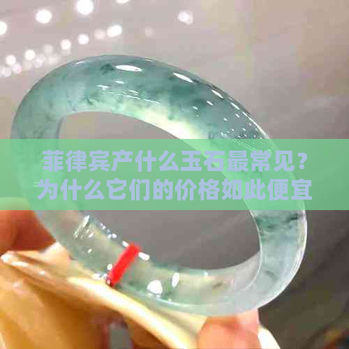 菲律宾产什么玉石最常见？为什么它们的价格如此便宜？