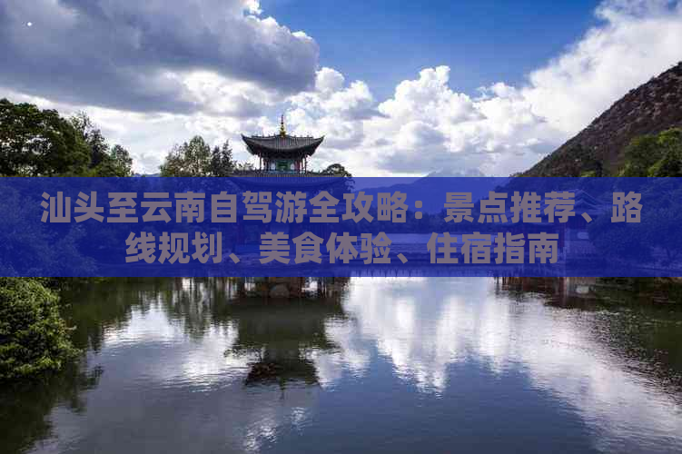 汕头至云南自驾游全攻略：景点推荐、路线规划、美食体验、住宿指南