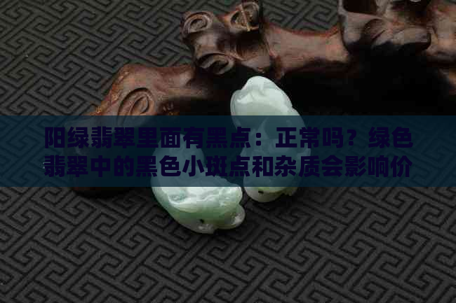 阳绿翡翠里面有黑点：正常吗？绿色翡翠中的黑色小斑点和杂质会影响价值吗？