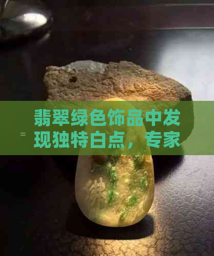 翡翠绿色饰品中发现独特白点，专家解释可能的成因