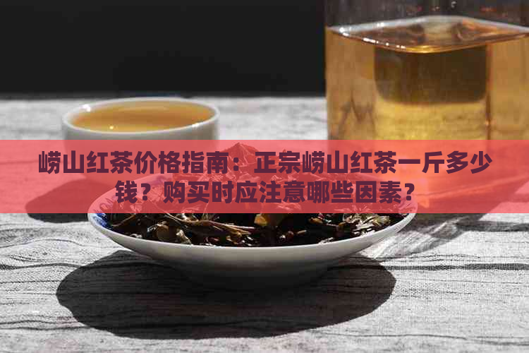 崂山红茶价格指南：正宗崂山红茶一斤多少钱？购买时应注意哪些因素？