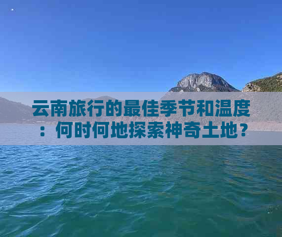 云南旅行的更佳季节和温度：何时何地探索神奇土地？