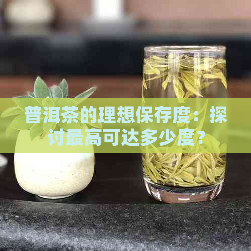 普洱茶的理想保存度：探讨更高可达多少度？