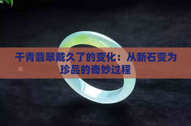 干青翡翠戴久了的变化：从新石变为珍品的奇妙过程