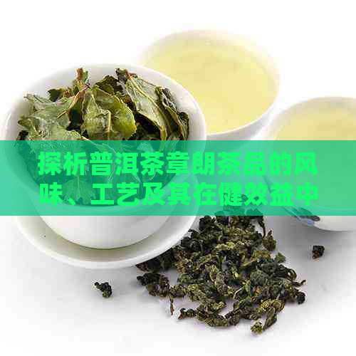 探析普洱茶章朗茶品的风味、工艺及其在健效益中的作用