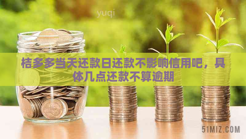 桔多多当天还款日还款不影响信用吧，具体几点还款不算逾期