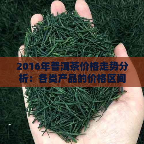 2016年普洱茶价格走势分析：各类产品的价格区间及影响因素全面解析