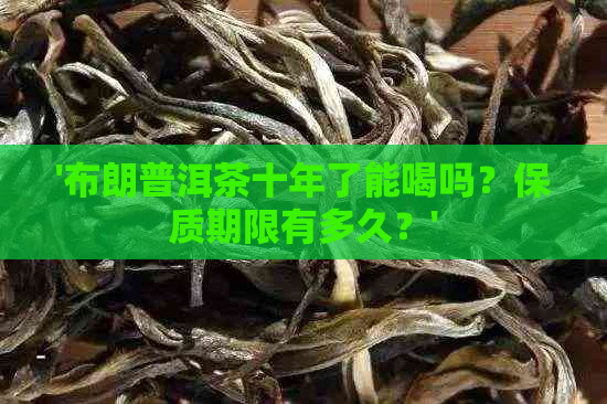 '布朗普洱茶十年了能喝吗？保质期限有多久？'