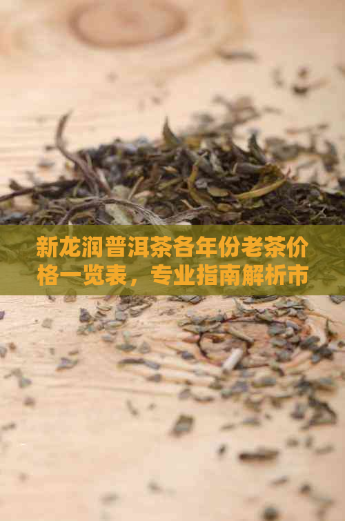 新龙润普洱茶各年份老茶价格一览表，专业指南解析市场行情