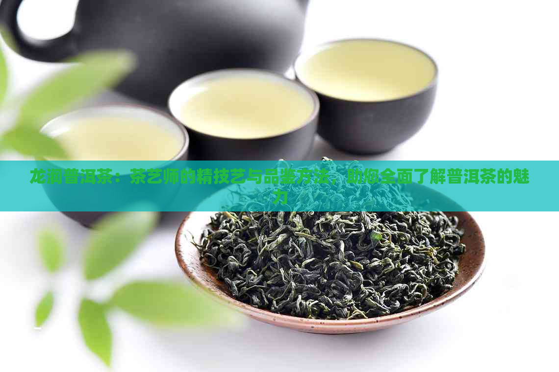 龙润普洱茶：茶艺师的精技艺与品鉴方法，助您全面了解普洱茶的魅力