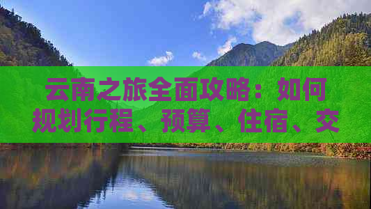 云南之旅全面攻略：如何规划行程、预算、住宿、交通等，让你畅游云南无困扰