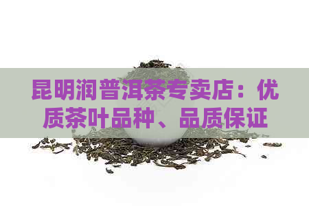 昆明润普洱茶专卖店：优质茶叶品种、品质保证与专业服务一应俱全