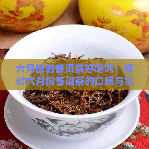 六月份的普洱茶好喝吗：探讨六月份普洱茶的口感与品质