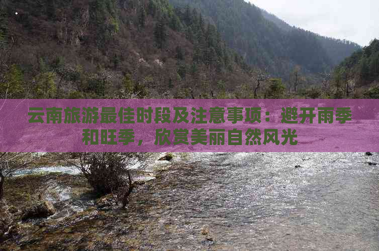 云南旅游更佳时段及注意事项：避开雨季和旺季，欣赏美丽自然风光