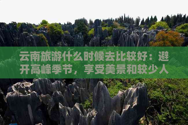 云南旅游什么时候去比较好：避开高峰季节，享受美景和较少人潮。