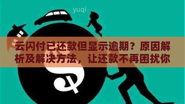 云闪付已还款但显示逾期？原因解析及解决方法，让还款不再困扰你！