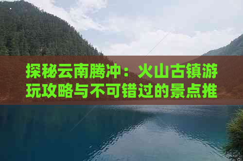 探秘云南腾冲：火山古镇游玩攻略与不可错过的景点推荐