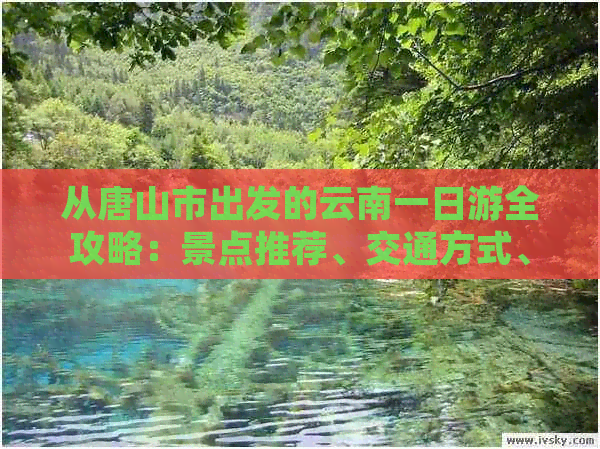 从唐山市出发的云南一日游全攻略：景点推荐、交通方式、住宿建议及行程规划