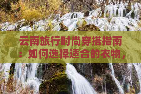 云南旅行时尚穿搭指南：如何选择适合的衣物，以及搭配技巧