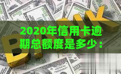 2020年信用卡逾期总额度是多少：揭示2020年银行信用卡逾期的总额