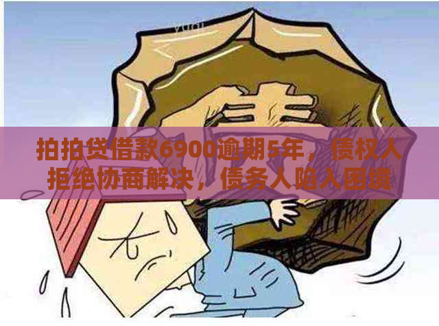 借款6900逾期5年，债权人拒绝协商解决，债务人陷入困境