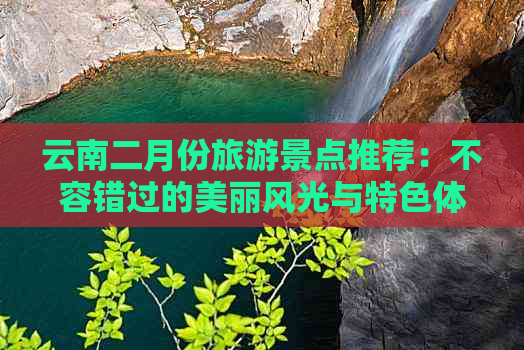 云南二月份旅游景点推荐：不容错过的美丽风光与特色体验