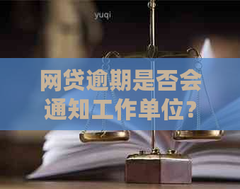 网贷逾期是否会通知工作单位？了解详细情况及后果