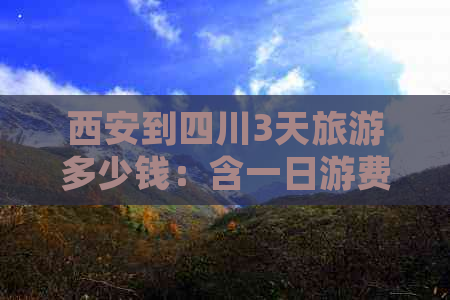 西安到四川3天旅游多少钱：含一日游费用、票价及自驾4日5日游攻略