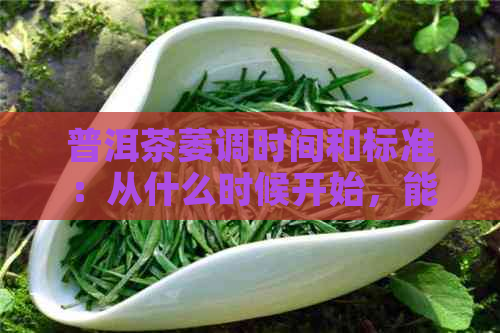 普洱茶萎调时间和标准：从什么时候开始，能否用风扇吹？