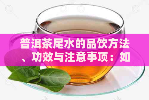 普洱茶尾水的品饮方法、功效与注意事项：如何充分利用剩余茶叶？