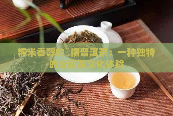 糯米香醇的垻糯普洱茶：一种独特的云南茶文化体验