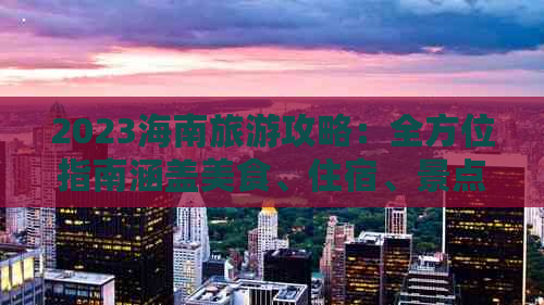 2023海南旅游攻略：全方位指南涵盖美食、住宿、景点、交通及必备攻略技巧