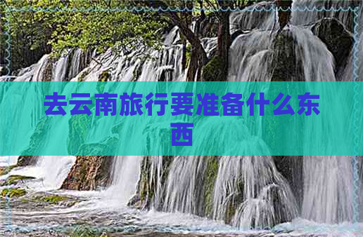 去云南旅行要准备什么东西