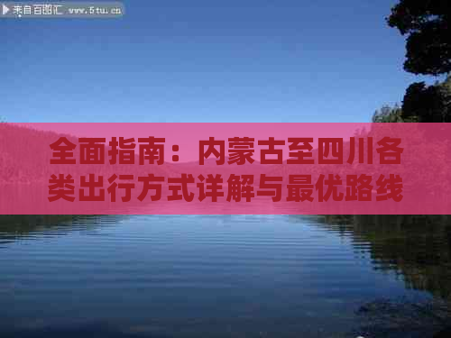 全面指南：内蒙古至四川各类出行方式详解与更优路线推荐