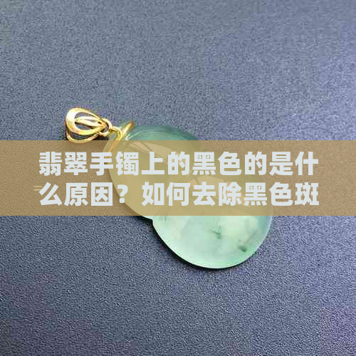 翡翠手镯上的黑色的是什么原因？如何去除黑色斑块与黑点？