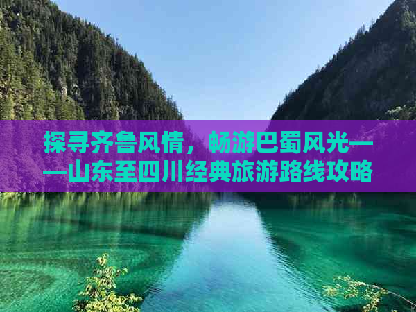 探寻齐鲁风情，畅游巴蜀风光——山东至四川经典旅游路线攻略