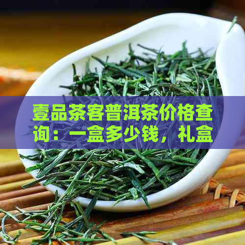 壹品茶客普洱茶价格查询：一盒多少钱，礼盒价目表及官网信息