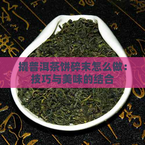 撬普洱茶饼碎末怎么做：技巧与美味的结合