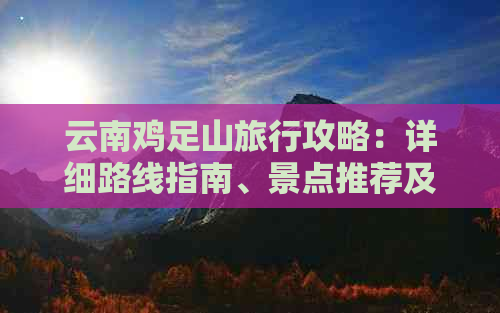 云南鸡足山旅行攻略：详细路线指南、景点推荐及住宿信息全解析