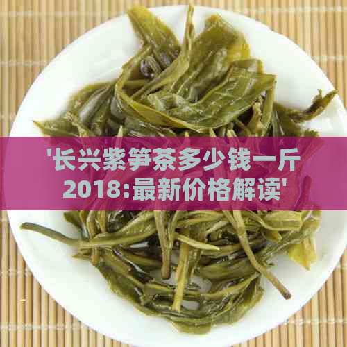 '长兴紫笋茶多少钱一斤2018:最新价格解读'